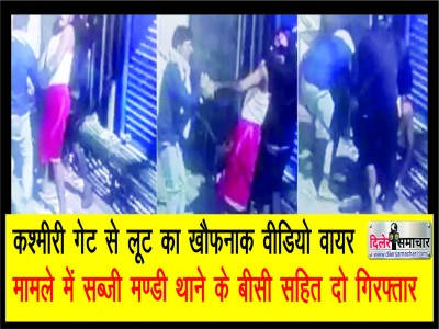कश्मीरी गेट में लूट का खौफनाक वीडियो वायर, मामले में सब्जी मण्डी थाने के बीसी सहित दो गिरफ्तार